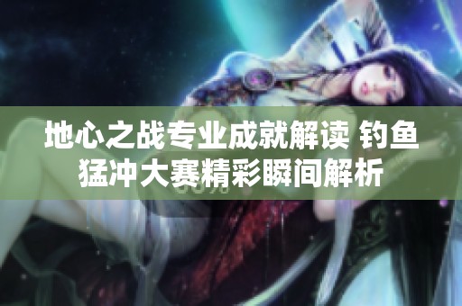 地心之战专业成就解读 钓鱼猛冲大赛精彩瞬间解析