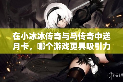 在小冰冰传奇与马传奇中送月卡，哪个游戏更具吸引力和乐趣