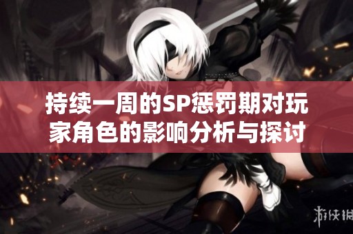 持续一周的SP惩罚期对玩家角色的影响分析与探讨