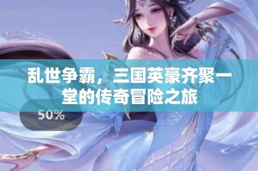 乱世争霸，三国英豪齐聚一堂的传奇冒险之旅