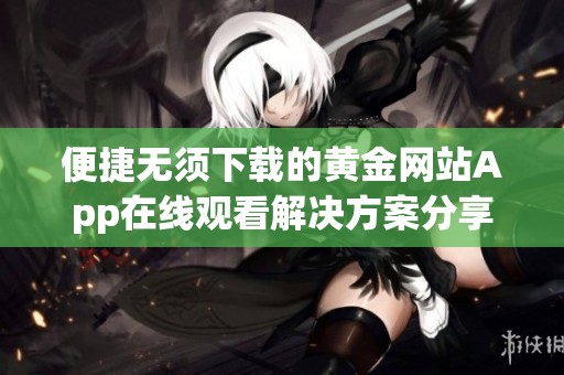 便捷无须下载的黄金网站App在线观看解决方案分享