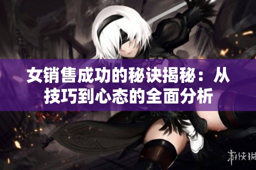 女销售成功的秘诀揭秘：从技巧到心态的全面分析
