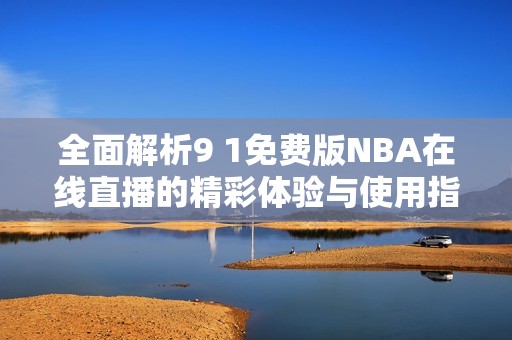 全面解析9 1免费版NBA在线直播的精彩体验与使用指南