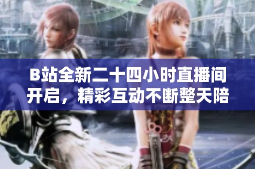 B站全新二十四小时直播间开启，精彩互动不断整天陪伴你