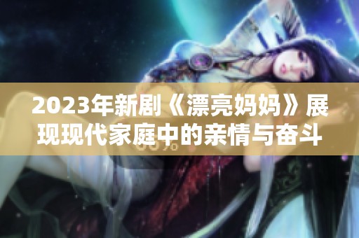 2023年新剧《漂亮妈妈》展现现代家庭中的亲情与奋斗