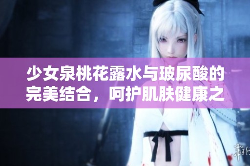 少女泉桃花露水与玻尿酸的完美结合，呵护肌肤健康之道