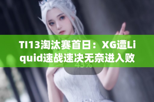 TI13淘汰赛首日：XG遭Liquid速战速决无奈进入败者组