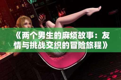 《两个男生的麻烦故事：友情与挑战交织的冒险旅程》