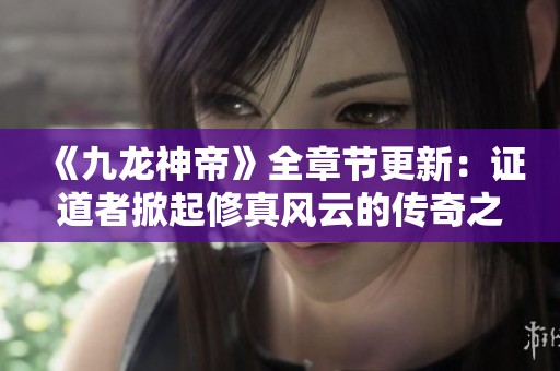 《九龙神帝》全章节更新：证道者掀起修真风云的传奇之旅