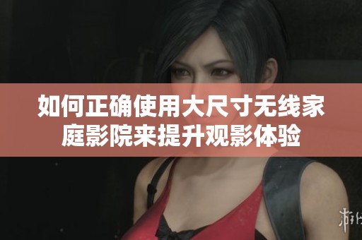 如何正确使用大尺寸无线家庭影院来提升观影体验