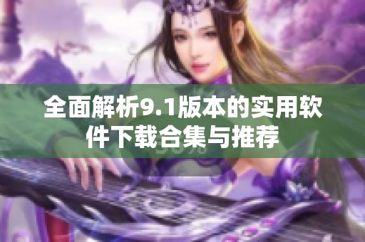 全面解析9.1版本的实用软件下载合集与推荐