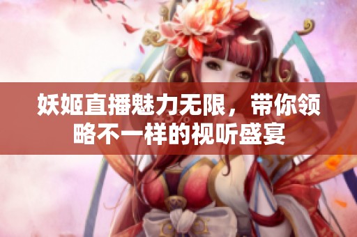 妖姬直播魅力无限，带你领略不一样的视听盛宴