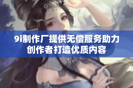 9i制作厂提供无偿服务助力创作者打造优质内容