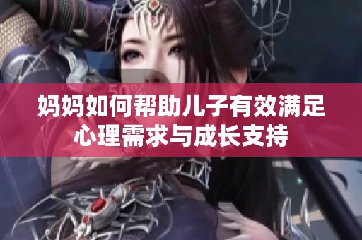 妈妈如何帮助儿子有效满足心理需求与成长支持