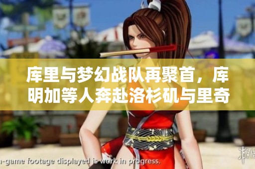 库里与梦幻战队再聚首，库明加等人奔赴洛杉矶与里奇保罗会晤