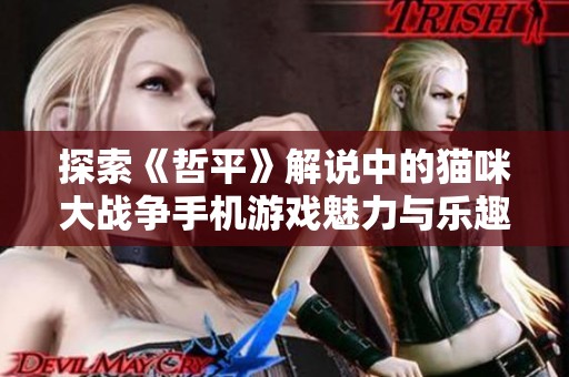 探索《哲平》解说中的猫咪大战争手机游戏魅力与乐趣