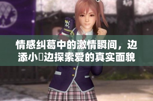 情感纠葛中的激情瞬间，边添小泬边探索爱的真实面貌