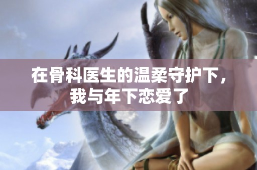 在骨科医生的温柔守护下，我与年下恋爱了