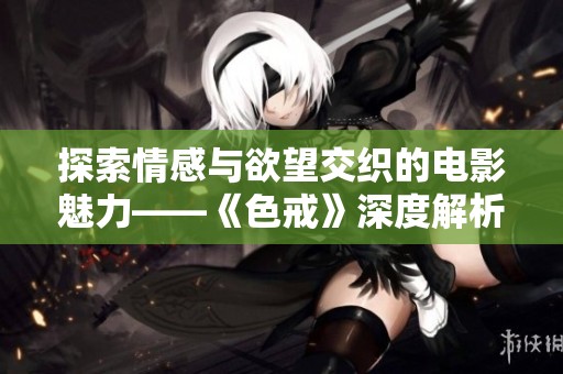 探索情感与欲望交织的电影魅力——《色戒》深度解析