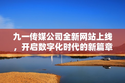 九一传媒公司全新网站上线，开启数字化时代的新篇章