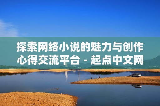 探索网络小说的魅力与创作心得交流平台 - 起点中文网官方论坛