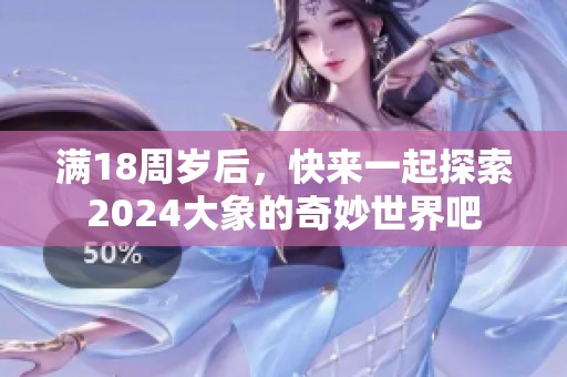 满18周岁后，快来一起探索2024大象的奇妙世界吧