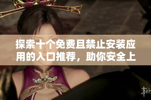 探索十个免费且禁止安装应用的入口推荐，助你安全上网