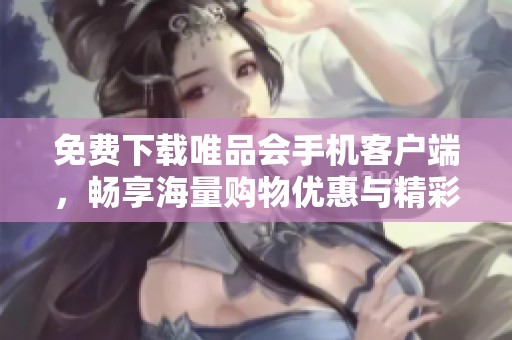 免费下载唯品会手机客户端，畅享海量购物优惠与精彩活动
