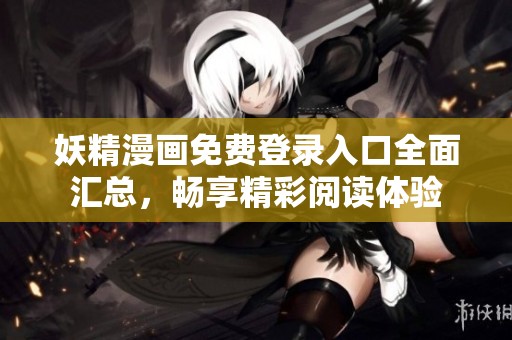 妖精漫画免费登录入口全面汇总，畅享精彩阅读体验
