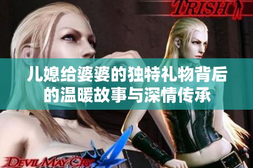 儿媳给婆婆的独特礼物背后的温暖故事与深情传承