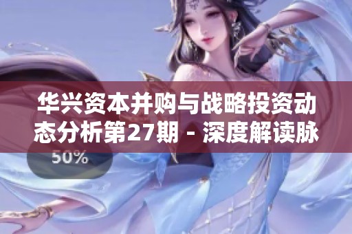 华兴资本并购与战略投资动态分析第27期 - 深度解读脉脉案例