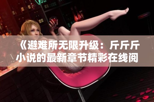 《避难所无限升级：斤斤斤小说的最新章节精彩在线阅读》