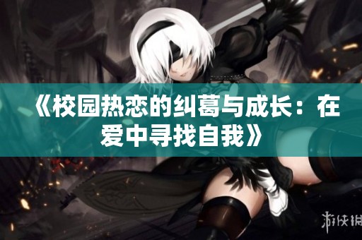 《校园热恋的纠葛与成长：在爱中寻找自我》