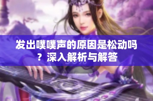 发出噗噗声的原因是松动吗？深入解析与解答