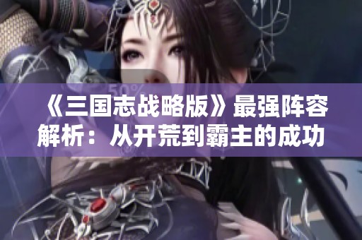 《三国志战略版》最强阵容解析：从开荒到霸主的成功转型秘籍