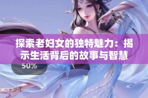探索老妇女的独特魅力：揭示生活背后的故事与智慧