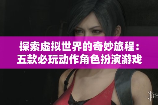探索虚拟世界的奇妙旅程：五款必玩动作角色扮演游戏推荐