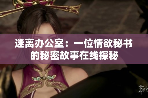迷离办公室：一位情欲秘书的秘密故事在线探秘