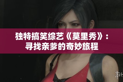 独特搞笑综艺《莫里秀》：寻找亲爹的奇妙旅程