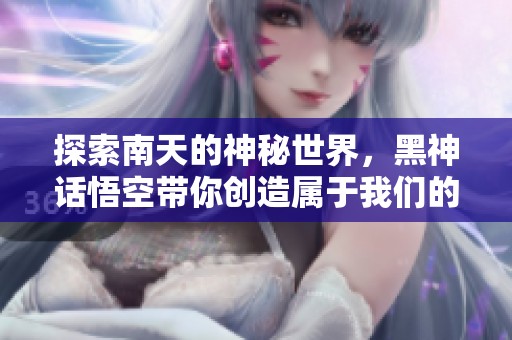 探索南天的神秘世界，黑神话悟空带你创造属于我们的星球!