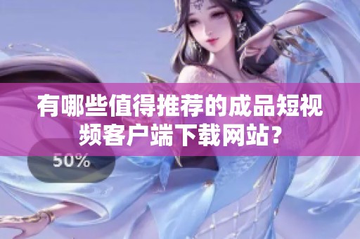 有哪些值得推荐的成品短视频客户端下载网站？