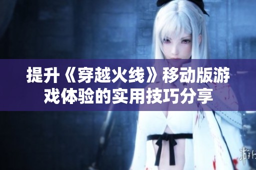 提升《穿越火线》移动版游戏体验的实用技巧分享