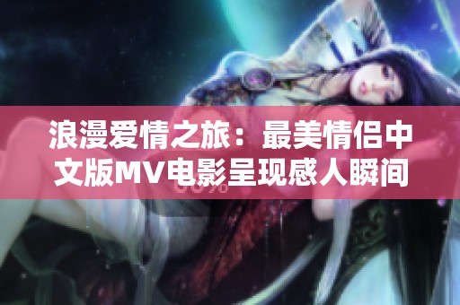 浪漫爱情之旅：最美情侣中文版MV电影呈现感人瞬间