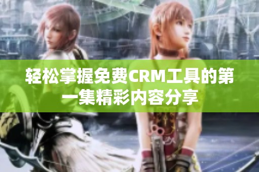 轻松掌握免费CRM工具的第一集精彩内容分享