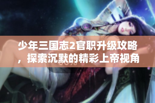 少年三国志2官职升级攻略，探索沉默的精彩上帝视角手游体验