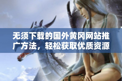无须下载的国外黄冈网站推广方法，轻松获取优质资源