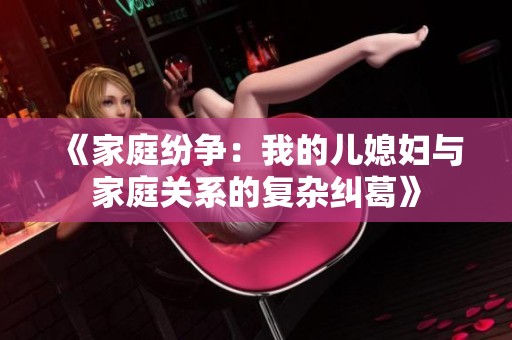 《家庭纷争：我的儿媳妇与家庭关系的复杂纠葛》