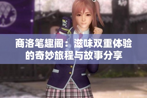 商洛笔趣阁：滋味双重体验的奇妙旅程与故事分享