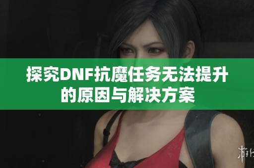 探究DNF抗魔任务无法提升的原因与解决方案