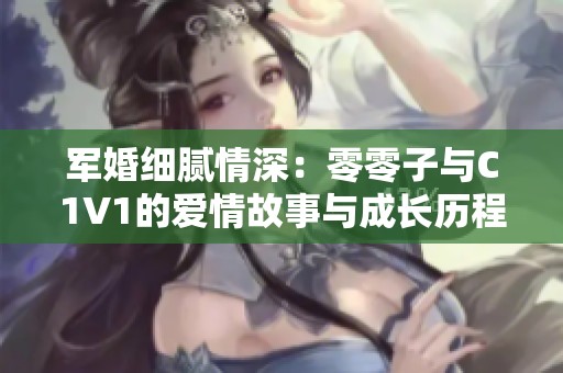 军婚细腻情深：零零子与C1V1的爱情故事与成长历程
